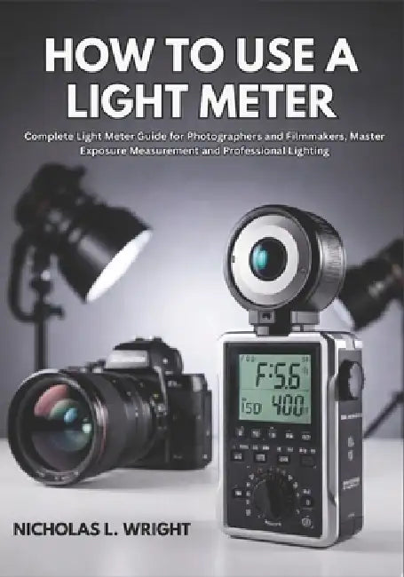 How To Use A Light Meter: Complete Light Meter Guide for Photographers and Filmmakers - Master Exposure Measurement and Professional Lighting by Nicholas L. Wright
