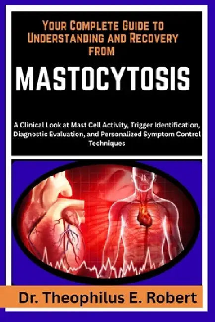 Your Complete Guide to Understanding and Recovery from Mastocytosis: A Clinical Look at Mast Cell Activity, Trigger Identification, Diagnostic Evaluat by Theophilus E. Robert
