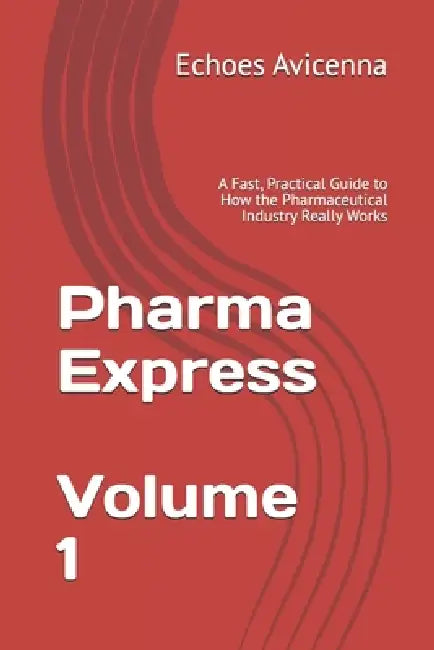 Pharma Express Volume 1: A Fast, Practical Guide to How the Pharmaceutical Industry Really Works by Echoes Of Avicenna