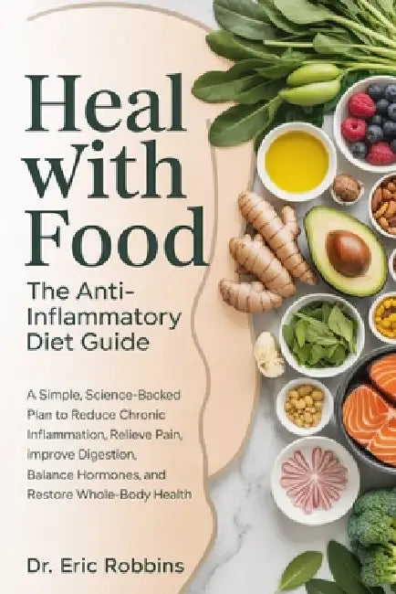 Heal With Food: The Anti-Inflammatory Diet Guide : A Simple, Science-Backed Plan to Reduce Chronic Inflammation, Relieve Pain, Improve Digestion, Bala by Eric Robbins