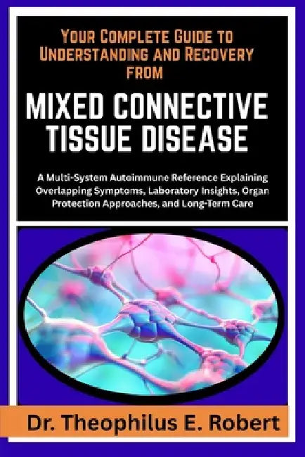 Your Complete Guide to Understanding and Recovery from Mixed Connective Tissue Disease: A Multi-System Autoimmune Reference Explaining Overlapping Sym by Theophilus E. Robert