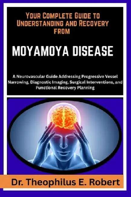 Your Complete Guide to Understanding and Recovery from Moyamoya Disease: A Neurovascular Guide Addressing Progressive Vessel Narrowing, Diagnostic Ima by Theophilus E. Robert