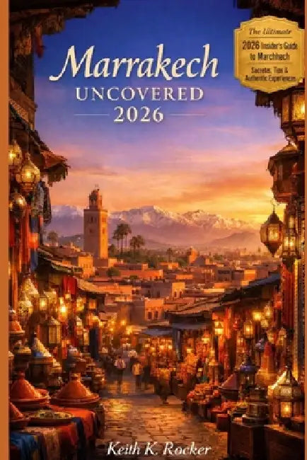 Marrakech Uncovered 2026: A Local-Style Handbook to Riads, Souks, Hammams, Desert Escapes, Food Culture, Neighborhood Stays & Smart Itineraries by Keith K. Rocker