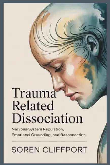 Trauma Related Dissociation: Nervous System Regulation, Emotional Grounding, and Reconnection by Soren Cliffport