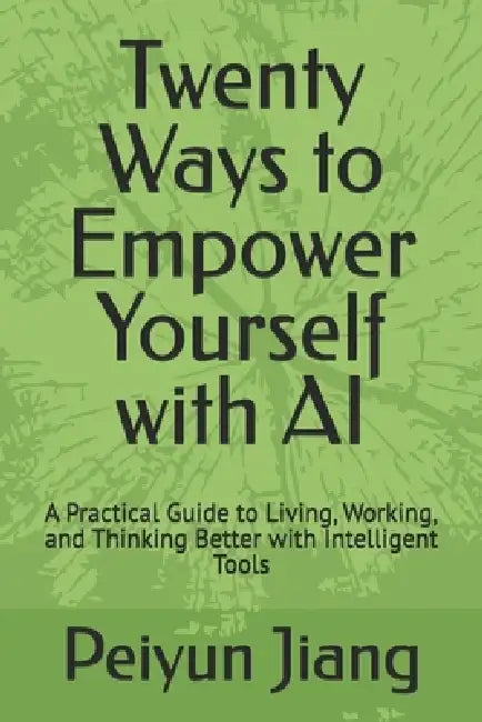 Twenty Ways to Empower Yourself with AI: A Practical Guide to Living, Working, and Thinking Better with Intelligent Tools by Peiyun Jiang