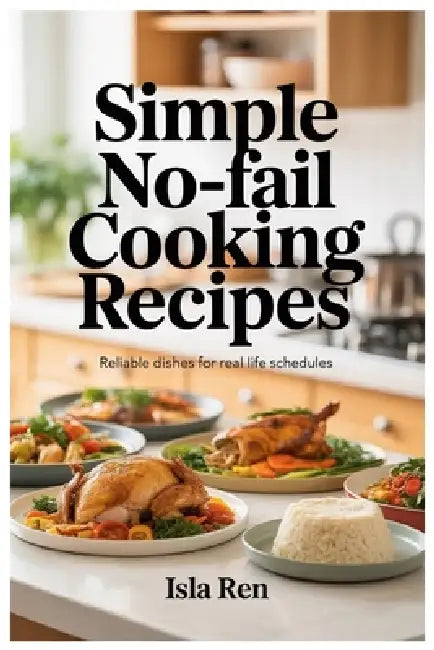 Simple No-Fail Cooking Recipes: Reliable Dishes for Real Life Schedules by Isla Ren