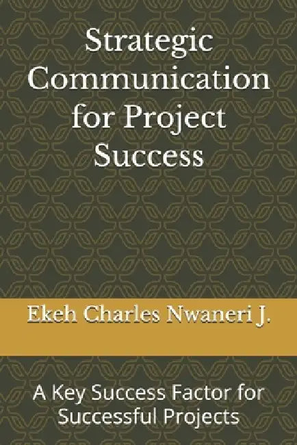Strategic Communication for Project Success: A Key Success Factor for Successful Projects by Ekeh Charles Nwaneri J.