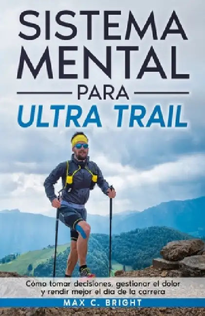 Sistema Mental Para Ultra Trail: Cómo tomar decisiones, gestionar el dolor y rendir mejor el día de la carrera by Max C. Bright