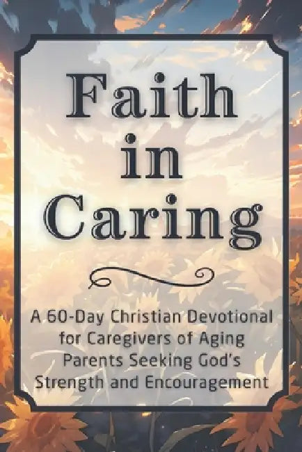 Faith in Caring: A 60-Day Christian Devotional for Caregivers of Aging Parents Seeking God's Strength and Encouragement by Candleblossom Press