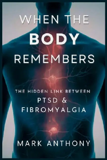When the Body Remembers: The Hidden Link Between PTSD and Fibromyalgia by Mark Anthony