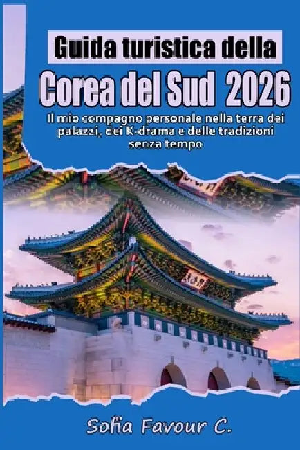 Guida turistica della Corea del Sud 2026: Il mio compagno personale nella terra dei palazzi, dei K-drama e delle tradizioni senza tempo by Sofia Favour C.
