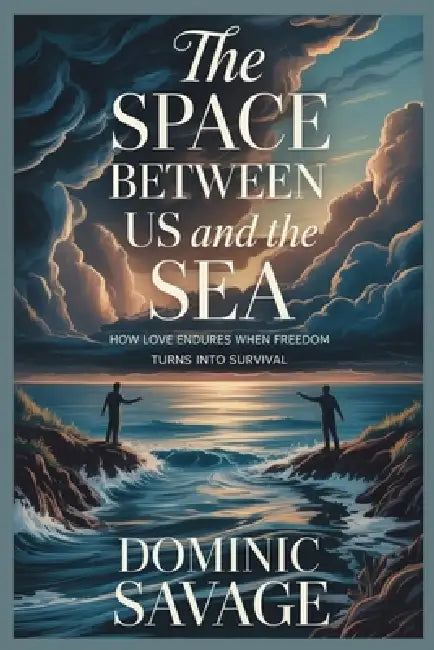 The Space Between Us and the Sea: How Love Endures When Freedom Turns Into Survival by Dominic Savage