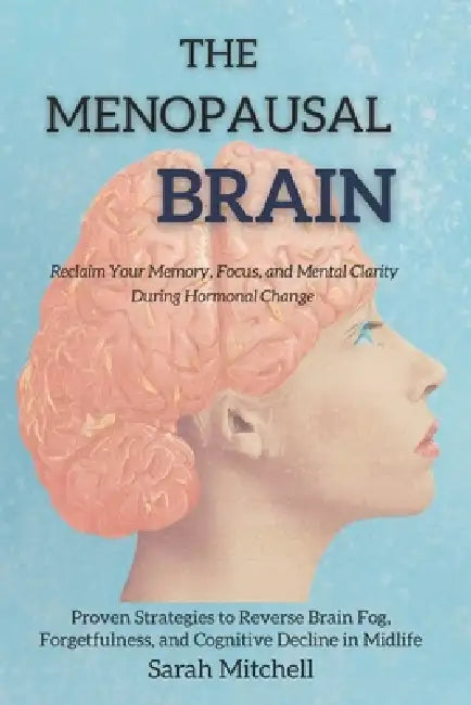 The Menopausal Brain: Reclaim Your Memory, Focus, and Mental Clarity During Hormonal Change: Proven Strategies to Reverse Brain Fog, Forgetfulness, an by Sarah Mitchell