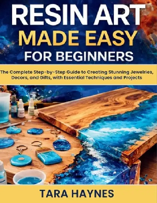 Resin Art Made Easy for Beginners: The Complete Step-by-Step Guide to Creating Stunning Jewelries, Decors, and Gifts, with Essential Techniques and Pr by Tara Haynes