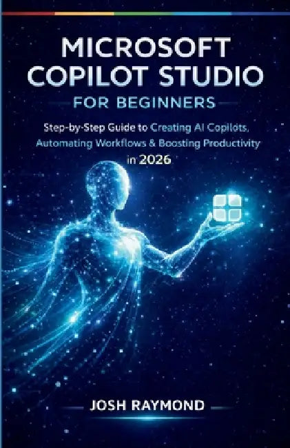 Microsoft Copilot Studio for Beginners: Step-by-Step Instructions to Create AI Copilots, Automate Workflows, and Boost Productivity in 2026. by Josh Raymond