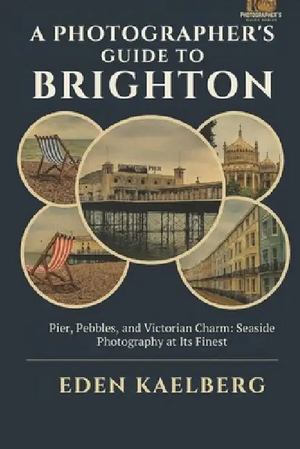 A Photographer's Guide to Brighton: Pier, Pebbles, and Victorian Charm: Seaside Photography at Its Finest by Eden Kaelberg