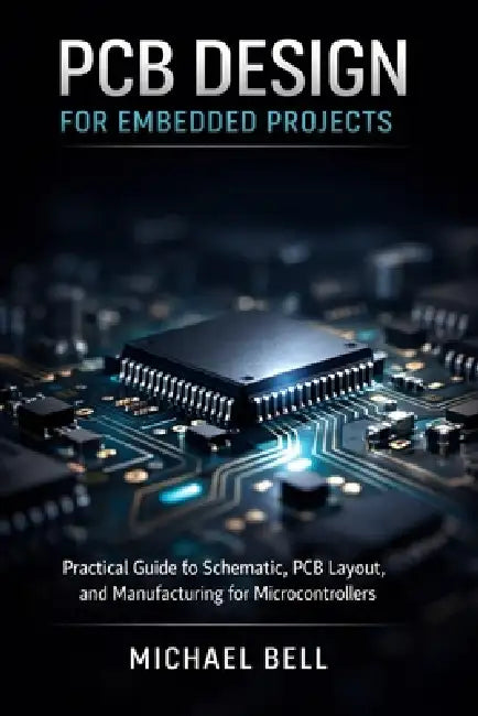 PCB Design for Embedded Projects: Practical Guide to Schematic, PCB Layout, and Manufacturing for Microcontrollers by Michael Bell