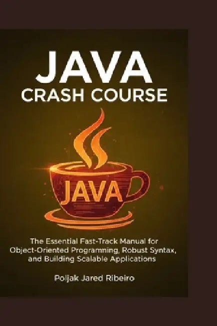 Java Crash Course: The Essential Fast-Track Manual for Object-Oriented Programming, Robust Syntax, and Building Scalable Applications by Poljak Jared Ribeiro