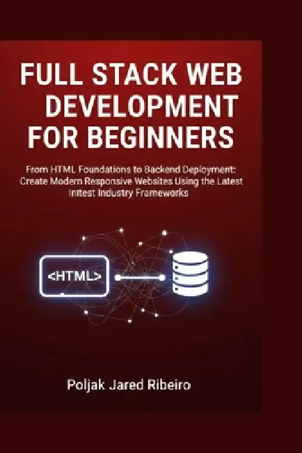 Full Stack Web Development for Beginners: From HTML Foundations to Backend Deployment: Create Modern Responsive Websites Using the Latest Industry Fra by Poljak Jared Ribeiro