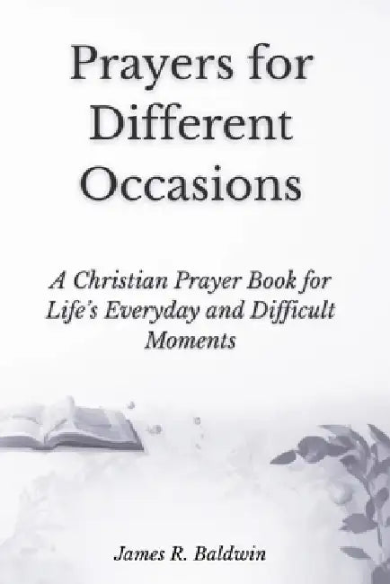 Prayers for Different Occasions: A Christian Prayer Book for Life's Everyday and Difficult Moments by James R. Baldwin, Baldwin Book Publishing