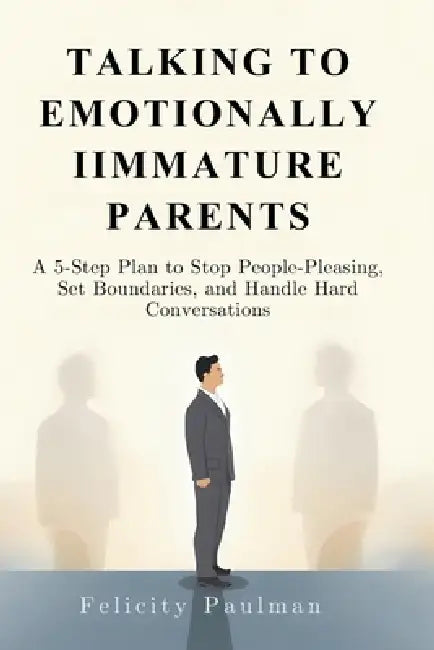 Talking to Emotionally Immature Parents: A 5-Step Plan to Stop People-Pleasing, Set Boundaries, and Handle Hard Conversations by Felicity Paulman