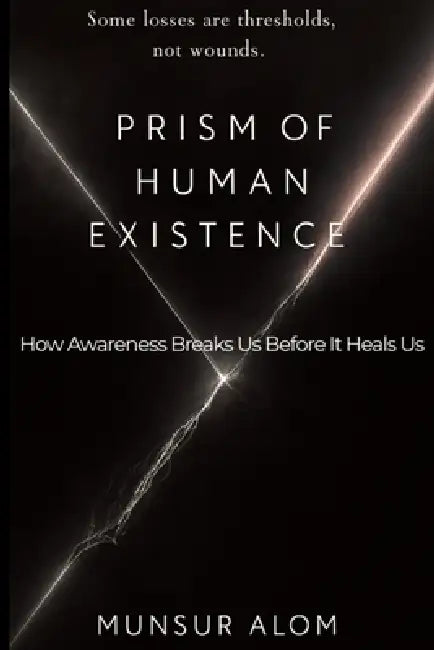 Prism of Human Existence: How Awareness Breaks Us Before It Heals Us by Munsur Alom