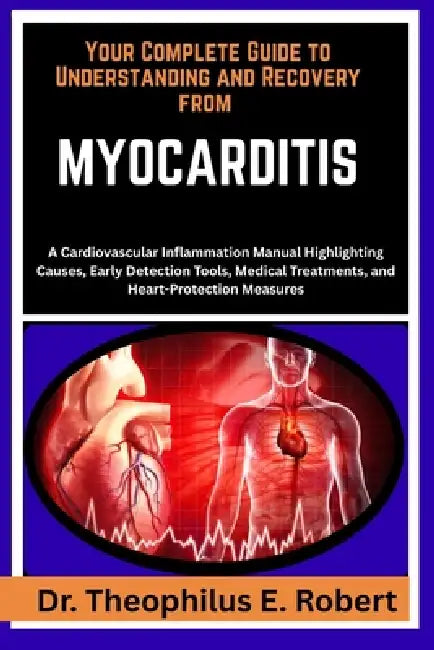 Your Complete Guide to Understanding and Recovery from Myocarditis: A Cardiovascular Inflammation Manual Highlighting Causes, Early Detection Tools, M by Theophilus E. Robert