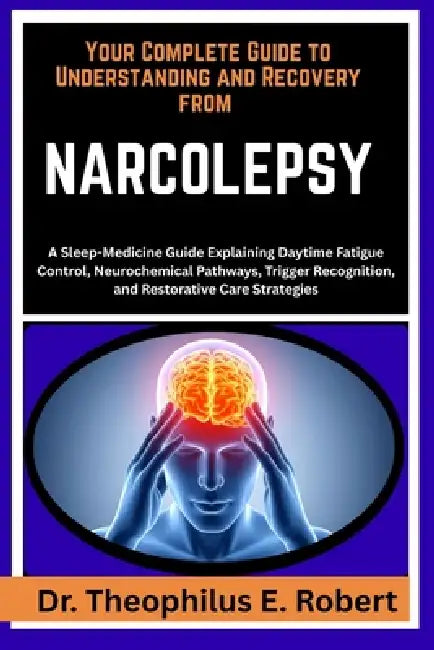 Your Complete Guide to Understanding and Recovery from Narcolepsy: A Sleep-Medicine Guide Explaining Daytime Fatigue Control, Neurochemical Pathways, by Theophilus E. Robert