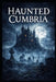 Haunted Cumbria: True Ghost Stories, Folklore, and Paranormal Encounters from the Lake District by Elias Blackmoor