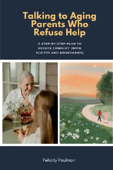Talking to Aging Parents Who Refuse Help: A Step-by-Step Plan to Reduce Conflict (With Scripts and Boundaries) by Felicity Paulman