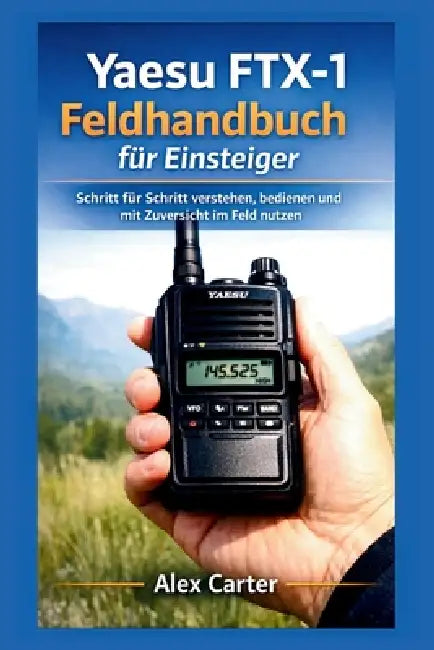 Yaesu FTX-1 Feldhandbuch für Einsteiger: Schritt für Schritt verstehen, bedienen und mit Zuversicht im Feld nutzen by Alex Carter