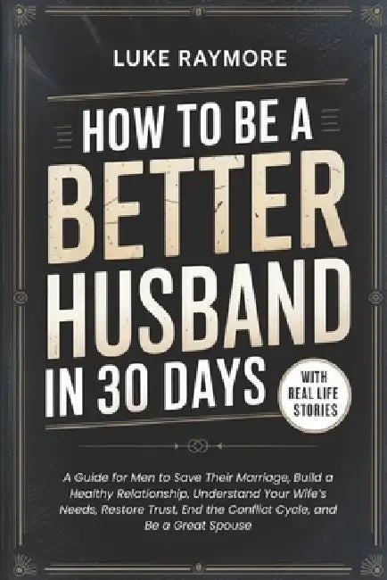 How To Be A Better Husband In 30 Days: A Guide for Men to Save Their Marriage, Build a Healthy Relationship, Understand Your Wife's Needs, Restore Tru by Luke Raymore
