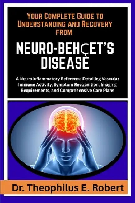 Your Complete Guide to Understanding and Recovery from Neuro-Behçet's Disease: A Neuroinflammatory Reference Detailing Vascular Immune Activity, Sympt by Theophilus E. Robert