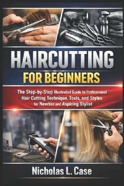 Haircutting for Beginners: The Step-by-Step Illustrated Guide to Professional Hair Cutting Technique, Tools, and Styles for Newbie and Aspiring Stylis by Nicholas L. Case
