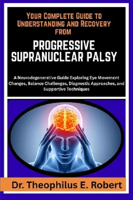Your Complete Guide to Understanding and Recovery from Progressive Supranuclear Palsy: A Neurodegenerative Guide Exploring Eye Movement Changes, Balan by Theophilus E. Robert