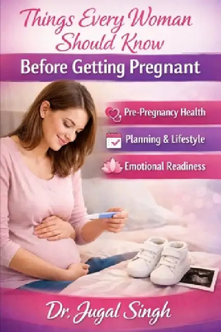 Things Every Woman Should Know Before Getting Pregnant: Pre-Pregnancy Health, Planning & Emotional Readiness by Jugal Singh