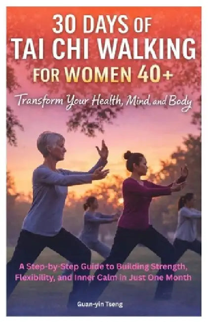 30 Days of Tai Chi Walking for Women 40+: Transform Your Health, Mind, and Body: A Step-by-Step Guide to Building Strength, Flexibility, and Inner Cal by Guan-Yin Tseng