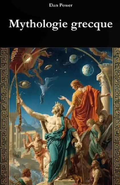 Mythologie Grecque: ORIGINES, DIEUX ET POUVOIR DANS L'HISTOIRE DE LA GRECE ANTIQUE: Un voyage historique, social et géopolitique vers la naissance du by Dan Power