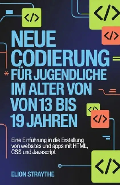 Neue Codierung Für Jugendliche Im Alter Von 13 Bis 19 Jahren: Eine Einführung in die Erstellung von Websites und Apps mit HTML, CSS und JavaScript by Elion Straythe