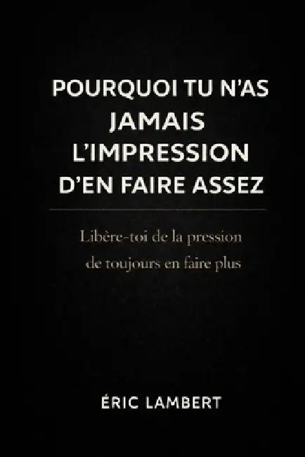 Pourquoi Tu N'as Jamais L'impression D'en Faire Assez: Libère-toi de la pression de toujours en faire plus by Eric Lambert