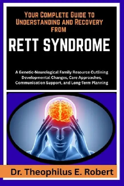Your Complete Guide to Understanding and Recovery from Rett Syndrome: A Genetic-Neurological Family Resource Outlining Developmental Changes, Care App by Theophilus E. Robert