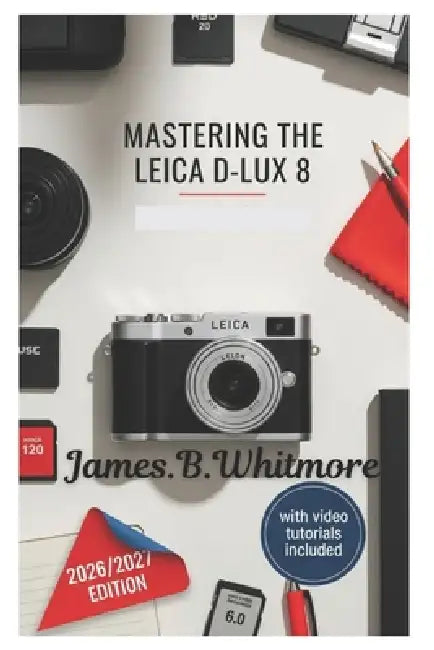 Mastering the Leica D-Lux 8: Essential Techniques for Capturing Professional-Quality Photos and Videos Explanation from Basics to Advanced Features- W by James B. Whitmore