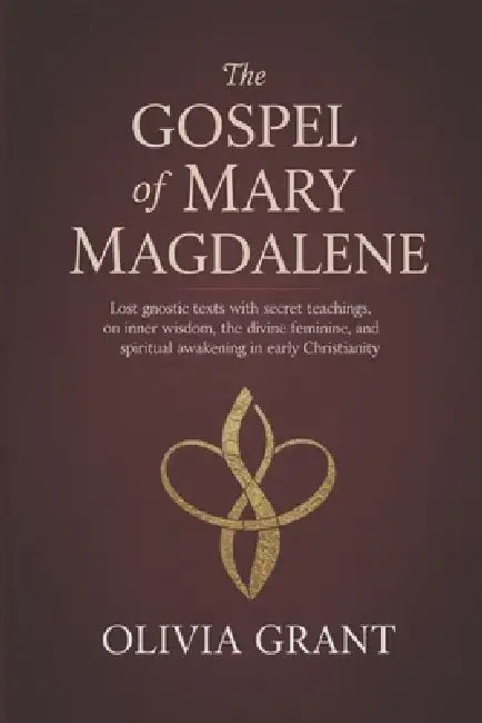 The Gospel of Mary Magdalene: Lost Gnostic Texts with Secret Teachings on Inner Wisdom, the Divine Feminine, and Spiritual Awakening in Early Christia by Olivia Grant