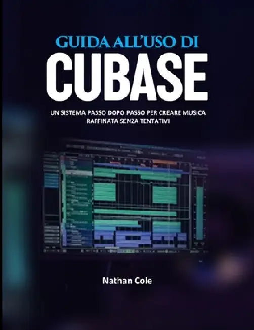Guida Utente Di Cubase: Un sistema passo dopo passo per creare musica raffinata senza congetture by Nathan Cole