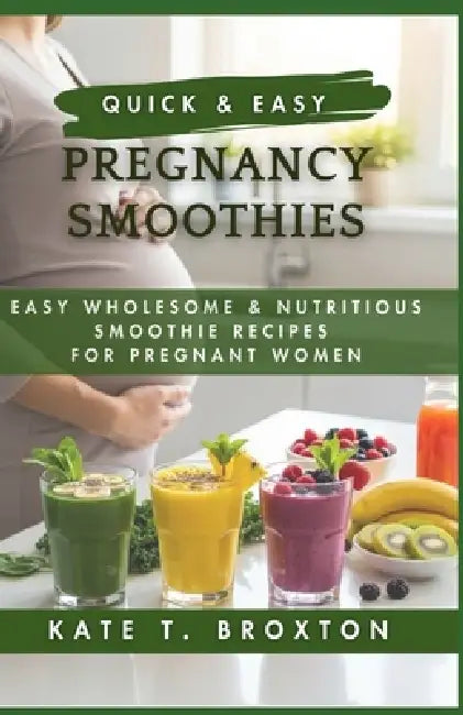 Quick & Easy Pregnancy Smoothies: Easy Wholesome & Nutritious Smoothie Recipes for Pregnant Women by Katy T. Broxton