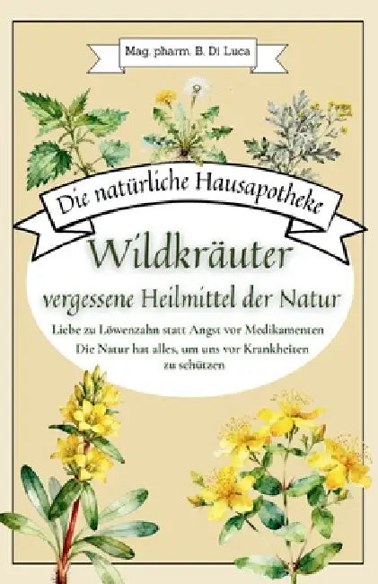 Die natürliche Hausapotheke - Wildkräuter, vergessene Heilmittel der Natur: Liebe zu Löwenzahn statt Angst vor Medikamenten - Die Natur hat alles, um by B. Di Luca