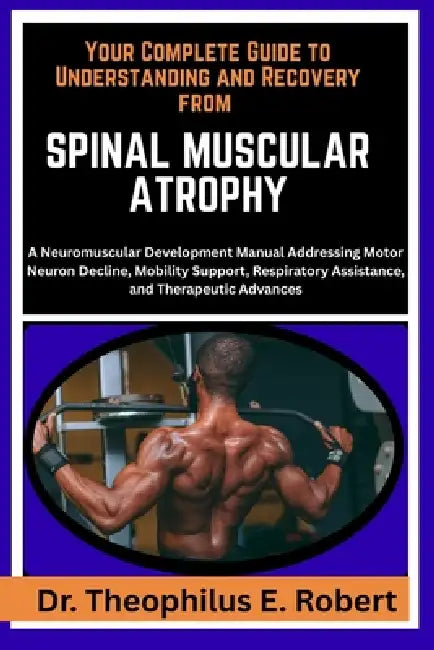 Your Complete Guide to Understanding and Recovery from Spinal Muscular Atrophy: A Neuromuscular Development Manual Addressing Motor Neuron Decline, Mo by Theophilus E. Robert