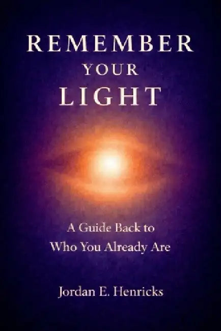 Remember Your Light: A Guide Back to Who You Already Are by Jordan Elliott Henricks