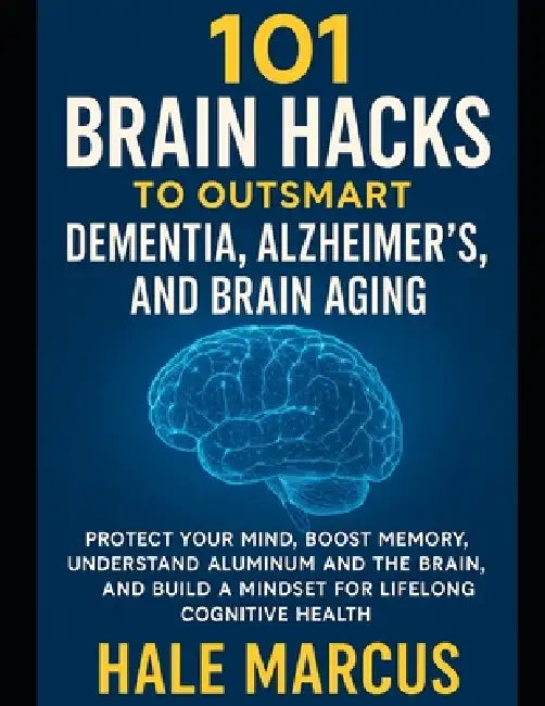 101 Brain Hacks to Outsmart Dementia, Alzheimer's, and Brain Aging: Protect Your Mind, Boost Memory, Understand Aluminum and the Brain, and Build a Mi by Hale Marcus