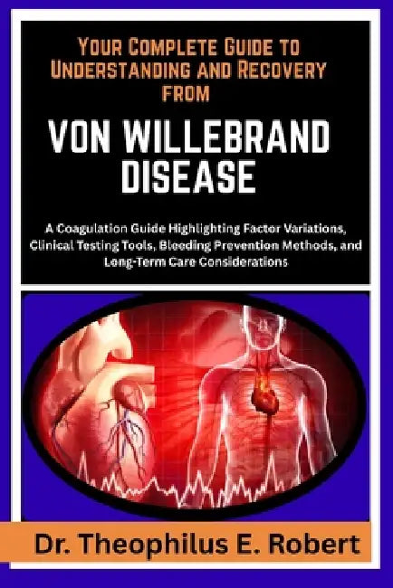 Your Complete Guide to Understanding and Recovery from Von Willebrand Disease: A Coagulation Guide Highlighting Factor Variations, Clinical Testing To by Theophilus E. Robert